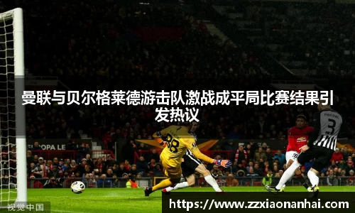 曼联与贝尔格莱德游击队激战成平局比赛结果引发热议